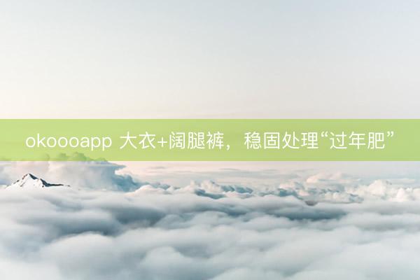 okoooapp 大衣+阔腿裤，稳固处理“过年肥”