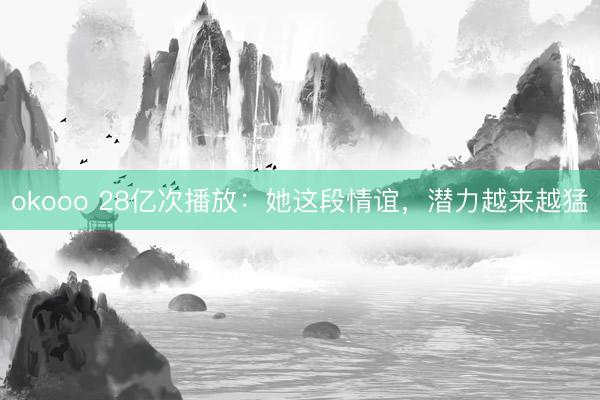 okooo 28亿次播放：她这段情谊，潜力越来越猛