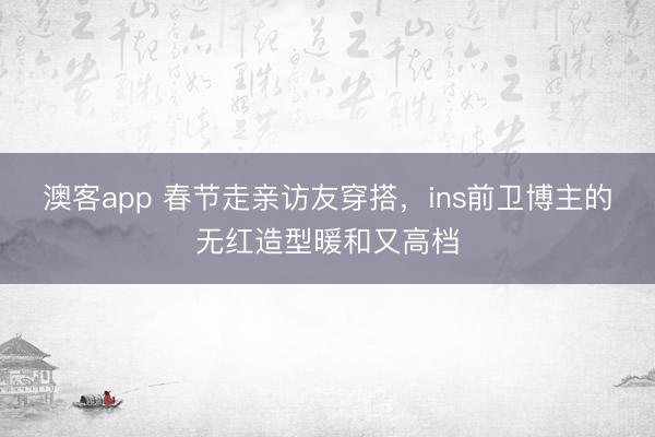 澳客app 春节走亲访友穿搭，ins前卫博主的无红造型暖和又高档