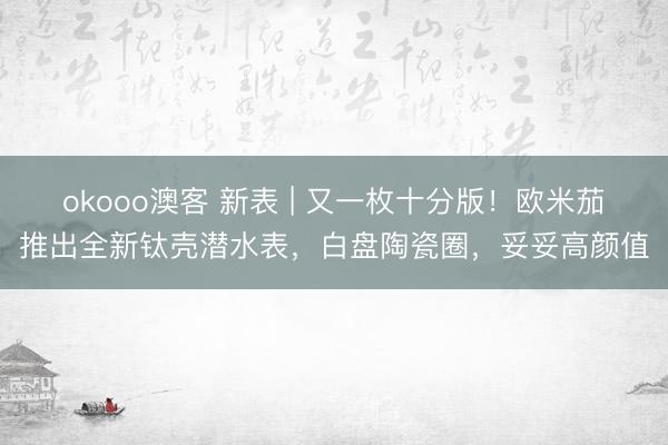 okooo澳客 新表 | 又一枚十分版！欧米茄推出全新钛壳潜水表，白盘陶瓷圈，妥妥高颜值