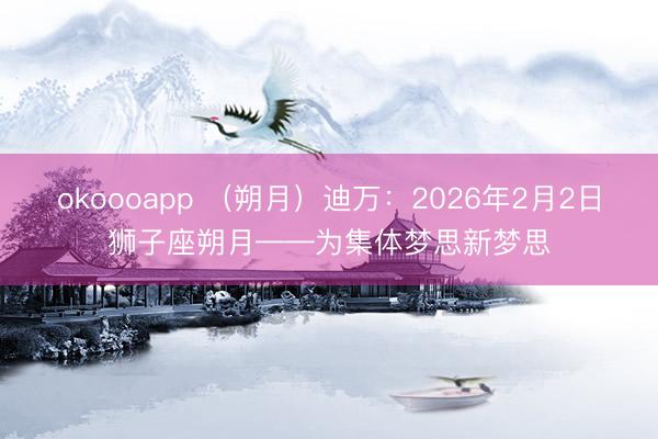 okoooapp （朔月）迪万：2026年2月2日狮子座朔月——为集体梦思新梦思