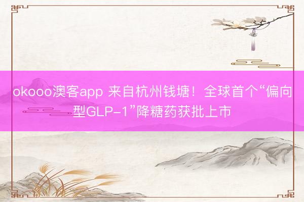 okooo澳客app 来自杭州钱塘！全球首个“偏向型GLP-1”降糖药获批上市