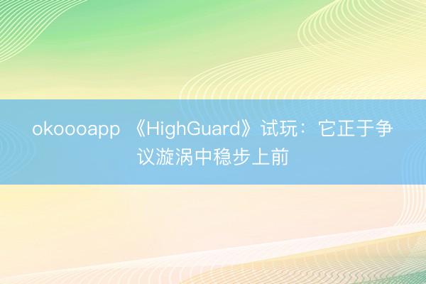 okoooapp 《HighGuard》试玩：它正于争议漩涡中稳步上前