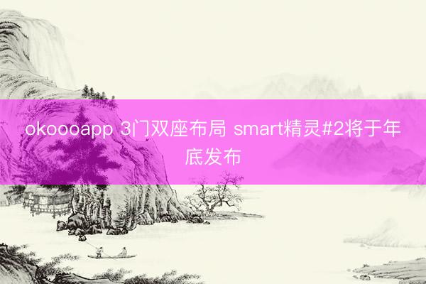 okoooapp 3门双座布局 smart精灵#2将于年底发布