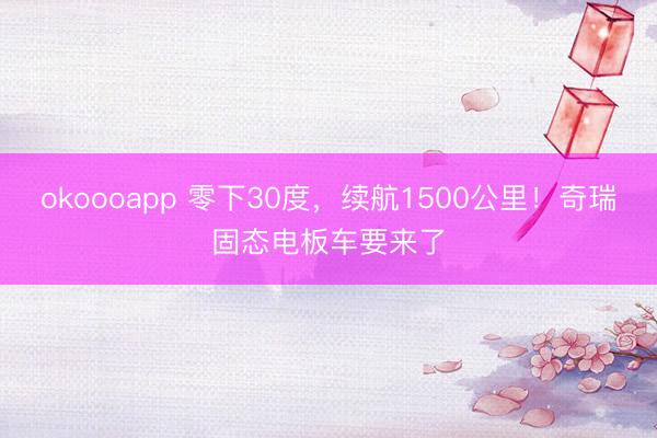 okoooapp 零下30度，续航1500公里！奇瑞固态电板车要来了