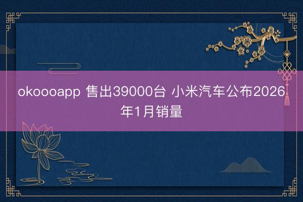 okoooapp 售出39000台 小米汽车公布2026年1月销量