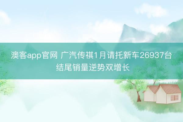 澳客app官网 广汽传祺1月请托新车26937台 结尾销量逆势双增长