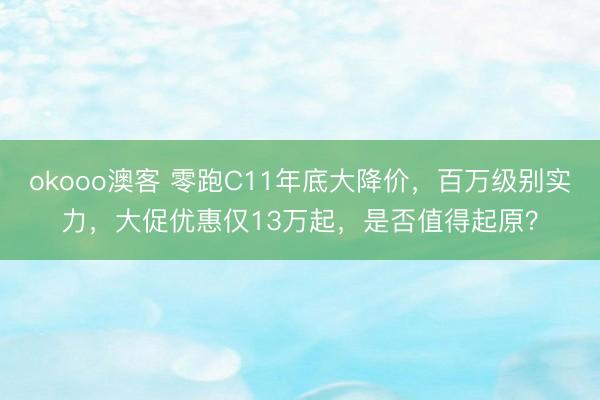 okooo澳客 零跑C11年底大降价，百万级别实力，大促优惠仅13万起，是否值得起原？