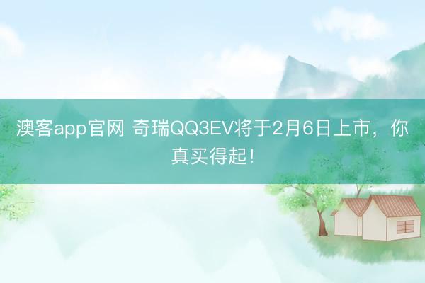 澳客app官网 奇瑞QQ3EV将于2月6日上市，你真买得起！