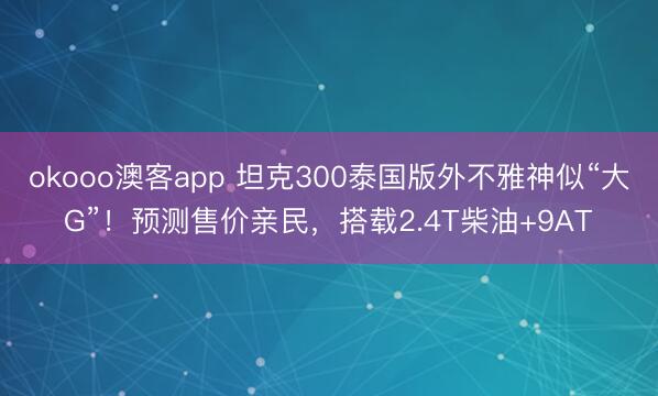 okooo澳客app 坦克300泰国版外不雅神似“大G”！预测售价亲民，搭载2.4T柴油+9AT