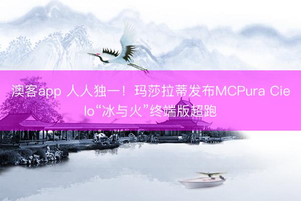 澳客app 人人独一！玛莎拉蒂发布MCPura Cielo“冰与火”终端版超跑