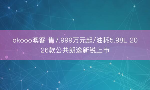 okooo澳客 售7.999万元起/油耗5.98L 2026款公共朗逸新锐上市