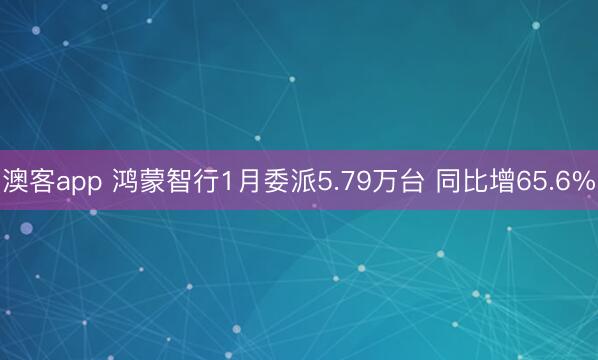 澳客app 鸿蒙智行1月委派5.79万台 同比增65.6%
