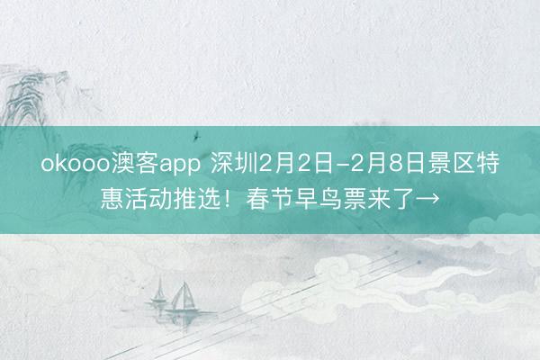 okooo澳客app 深圳2月2日-2月8日景区特惠活动推选！春节早鸟票来了→