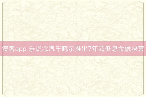 澳客app 乐说念汽车晓示推出7年超低息金融决策