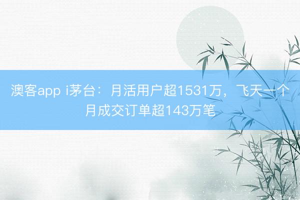 澳客app i茅台：月活用户超1531万，飞天一个月成交订单超143万笔