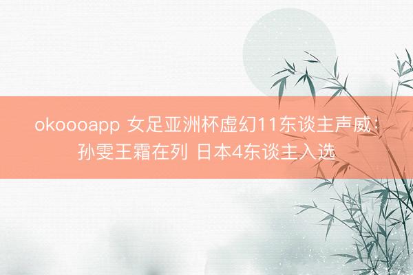 okoooapp 女足亚洲杯虚幻11东谈主声威：孙雯王霜在列 日本4东谈主入选
