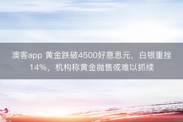 澳客app 黄金跌破4500好意思元，白银重挫14%，机构称黄金抛售或难以抓续
