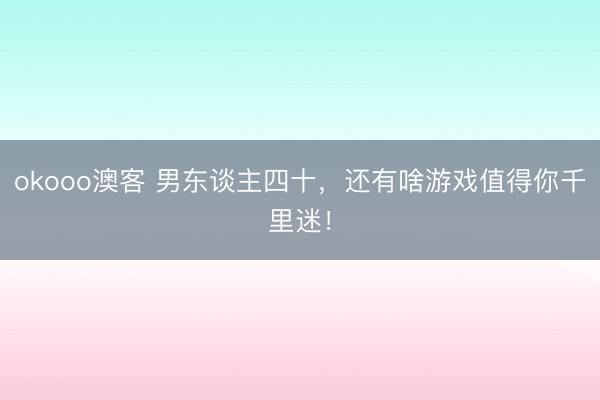 okooo澳客 男东谈主四十，还有啥游戏值得你千里迷！