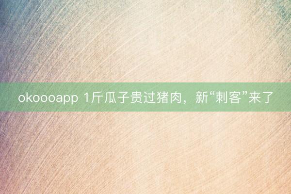 okoooapp 1斤瓜子贵过猪肉，新“刺客”来了