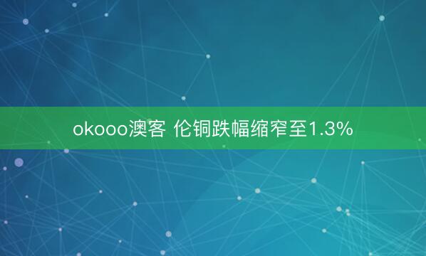 okooo澳客 伦铜跌幅缩窄至1.3%