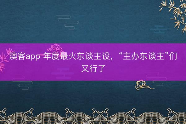 澳客app 年度最火东谈主设，“主办东谈主”们又行了