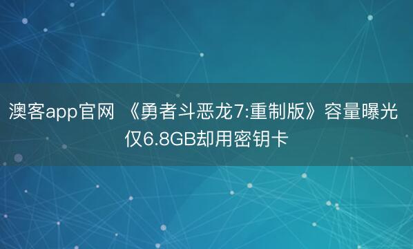 澳客app官网 《勇者斗恶龙7:重制版》容量曝光 仅6.8GB却用密钥卡