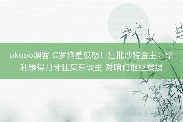 okooo澳客 C罗恼羞成怒！狂批沙特金主：给利雅得月牙狂买东谈主 对咱们抠抠搜搜