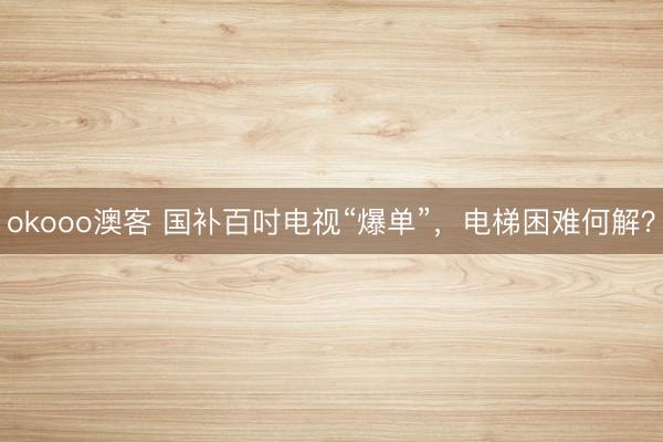 okooo澳客 国补百吋电视“爆单”，电梯困难何解？