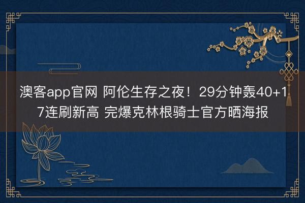 澳客app官网 阿伦生存之夜！29分钟轰40+17连刷新高 完爆克林根骑士官方晒海报
