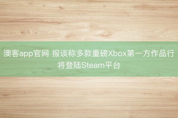 澳客app官网 报谈称多款重磅Xbox第一方作品行将登陆Steam平台