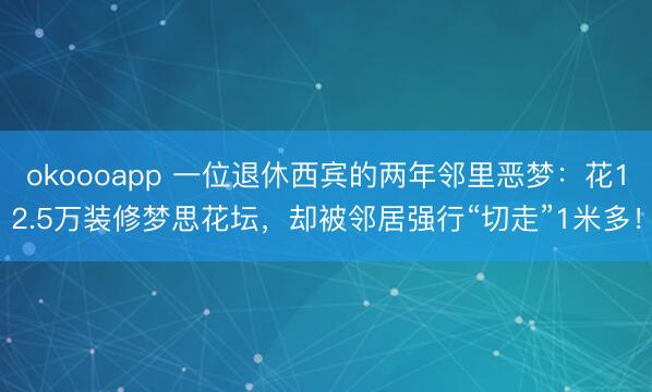 okoooapp 一位退休西宾的两年邻里恶梦：花12.5万装修梦思花坛，却被邻居强行“切走”1米多！