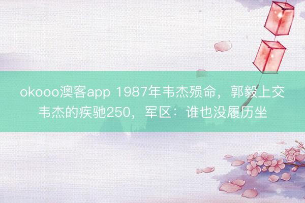 okooo澳客app 1987年韦杰殒命，郭毅上交韦杰的疾驰250，军区：谁也没履历坐