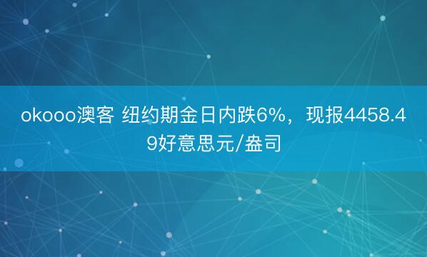 okooo澳客 纽约期金日内跌6%，现报4458.49好意思元/盎司