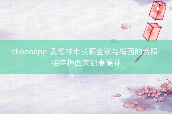 okoooapp 麦德林市长晒全家与梅西的合照：接待梅西来到麦德林