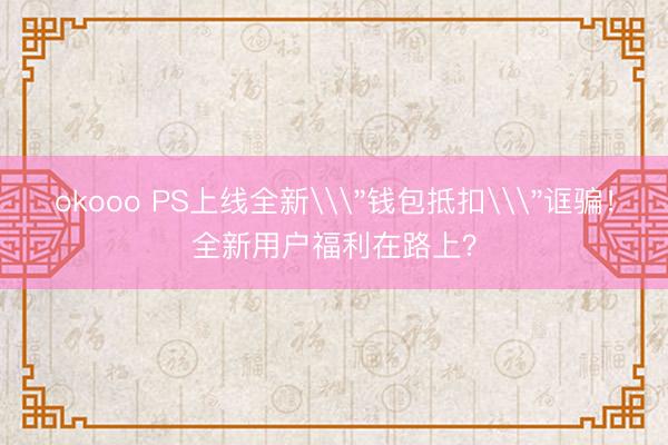 okooo PS上线全新\＂钱包抵扣\＂诓骗！全新用户福利在路上？
