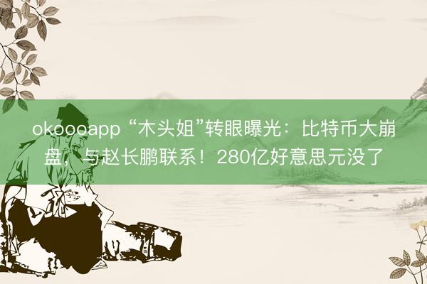 okoooapp “木头姐”转眼曝光：比特币大崩盘，与赵长鹏联系！280亿好意思元没了