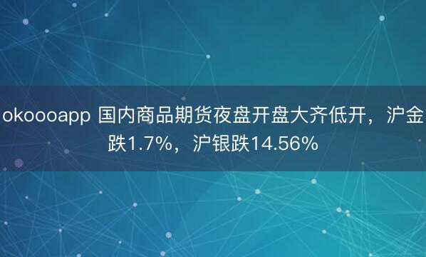 okoooapp 国内商品期货夜盘开盘大齐低开，沪金跌1.7%，沪银跌14.56%