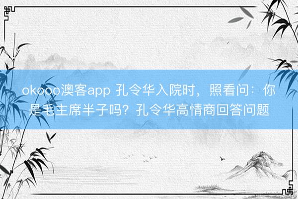 okooo澳客app 孔令华入院时，照看问：你是毛主席半子吗？孔令华高情商回答问题