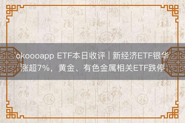 okoooapp ETF本日收评 | 新经济ETF银华涨超7%，黄金、有色金属相关ETF跌停