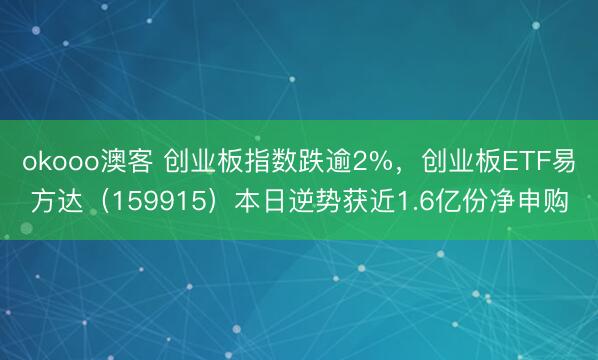 okooo澳客 创业板指数跌逾2%，创业板ETF易方达（159915）本日逆势获近1.6亿份净申购