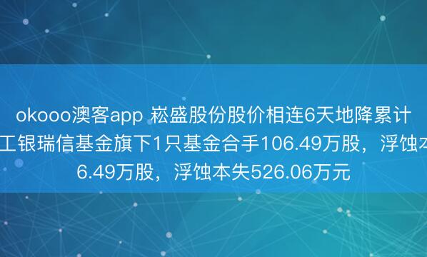 okooo澳客app 崧盛股份股价相连6天地降累计跌幅11.39%，工银瑞信基金旗下1只基金合手106.49万股，浮蚀本失526.06万元