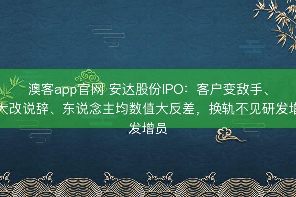 澳客app官网 安达股份IPO：客户变敌手、托大改说辞、东说念主均数值大反差，换轨不见研发增员