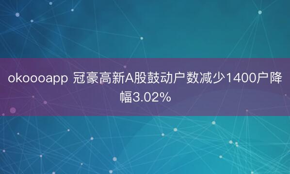 okoooapp 冠豪高新A股鼓动户数减少1400户降幅3.02%