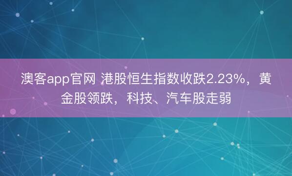 澳客app官网 港股恒生指数收跌2.23%，黄金股领跌，科技、汽车股走弱
