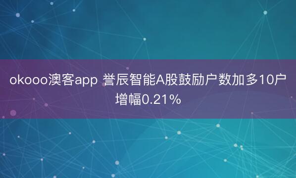 okooo澳客app 誉辰智能A股鼓励户数加多10户增幅0.21%