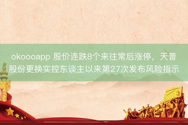 okoooapp 股价连跌8个来往常后涨停，天普股份更换实控东谈主以来第27次发布风险指示