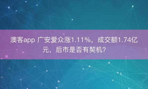 澳客app 广安爱众涨1.11%，成交额1.74亿元，后市是否有契机？