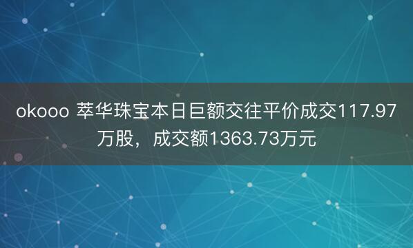 okooo 萃华珠宝本日巨额交往平价成交117.97万股，成交额1363.73万元