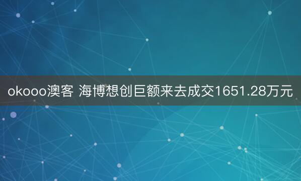okooo澳客 海博想创巨额来去成交1651.28万元